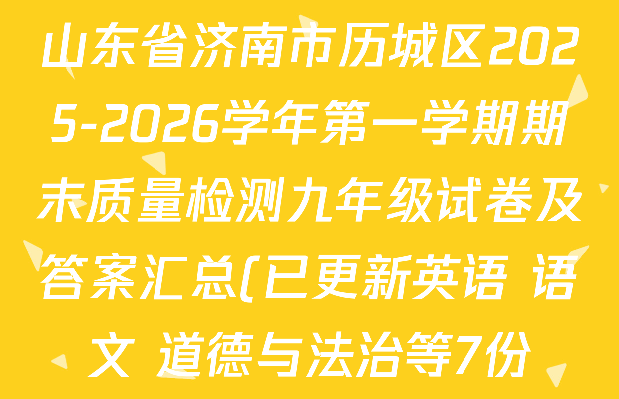 山东省济南市历城区2025-2026学年第一学期期末质量检测九年级试卷及答案汇总(已更新英语 语文 道德与法治等7份) 山东省济南市历城区2025-2026学年第一学期期末质量检测九年级试卷及答案汇总(已更新英语 语文 道德与法治等7份)
